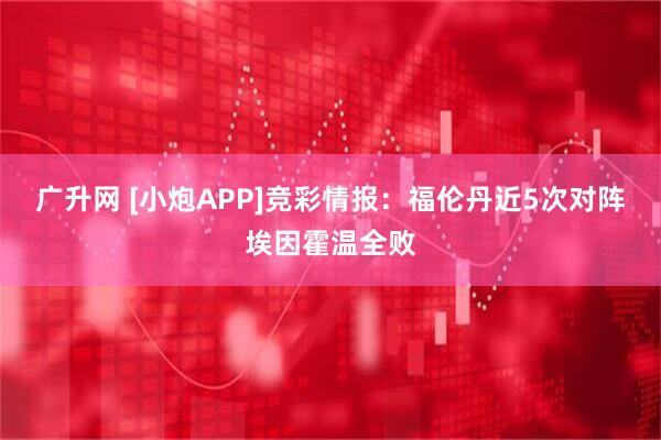 广升网 [小炮APP]竞彩情报：福伦丹近5次对阵埃因霍温全败