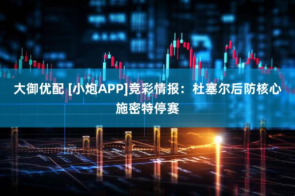 大御优配 [小炮APP]竞彩情报：杜塞尔后防核心施密特停赛