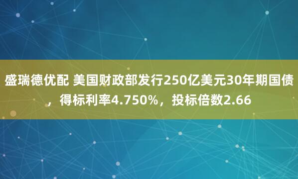 盛瑞德优配 美国财政部发行250亿美元30年期国债，得标利率4.750%，投标倍数2.66