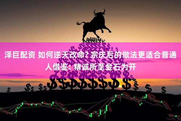 泽巨配资 如何逆天改命? 宗庆后的做法更适合普通人借鉴: 精诚所至金石为开
