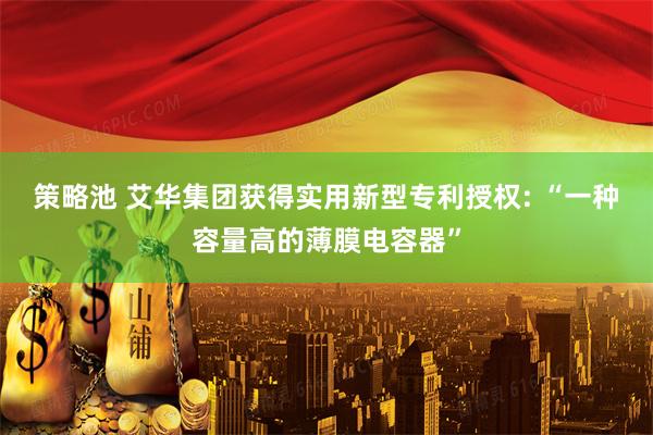 策略池 艾华集团获得实用新型专利授权: “一种容量高的薄膜电容器”