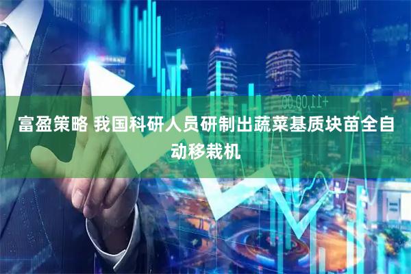富盈策略 我国科研人员研制出蔬菜基质块苗全自动移栽机