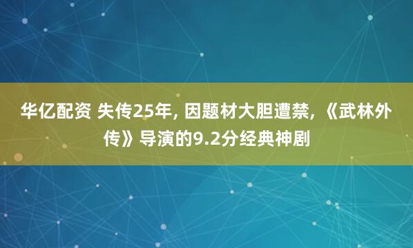 华亿配资 失传25年, 因题材大胆遭禁, 《武林外传》导演的9.2分经典神剧
