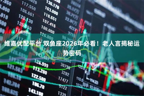 维嘉优配平台 双鱼座2026年必看！老人言揭秘运势密码