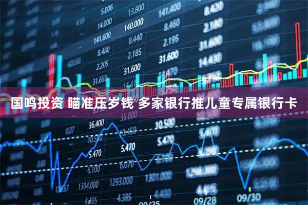 国鸣投资 瞄准压岁钱 多家银行推儿童专属银行卡