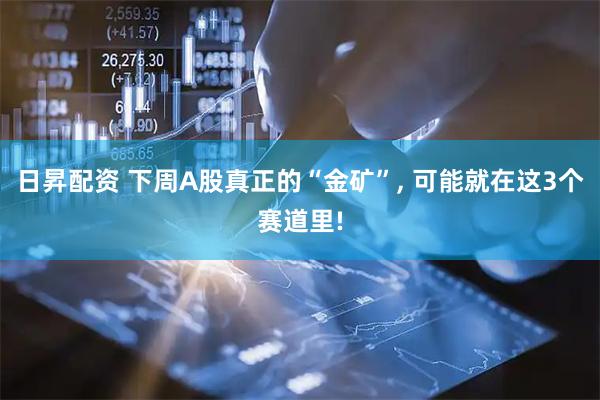 日昇配资 下周A股真正的“金矿”, 可能就在这3个赛道里!