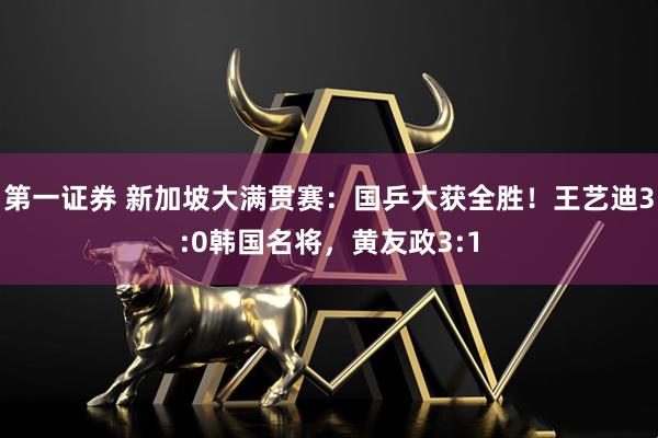 第一证券 新加坡大满贯赛：国乒大获全胜！王艺迪3:0韩国名将，黄友政3:1
