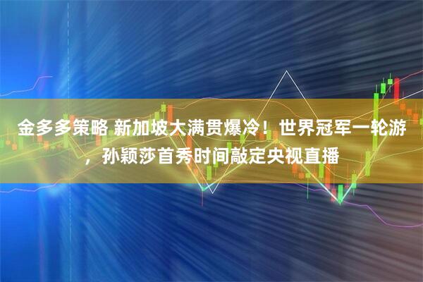 金多多策略 新加坡大满贯爆冷！世界冠军一轮游，孙颖莎首秀时间敲定央视直播