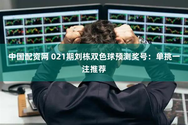 中国配资网 021期刘栋双色球预测奖号：单挑一注推荐
