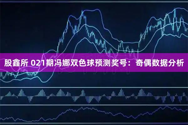 股鑫所 021期冯娜双色球预测奖号：奇偶数据分析