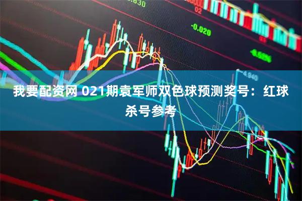 我要配资网 021期袁军师双色球预测奖号：红球杀号参考