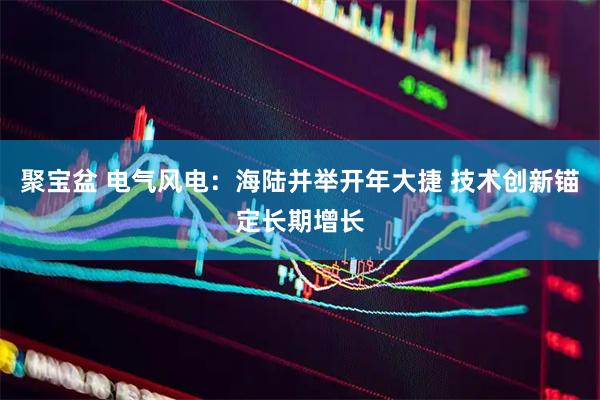 聚宝盆 电气风电：海陆并举开年大捷 技术创新锚定长期增长