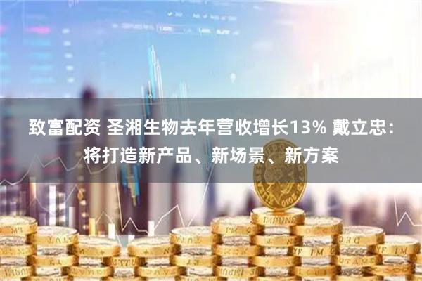 致富配资 圣湘生物去年营收增长13% 戴立忠：将打造新产品、新场景、新方案