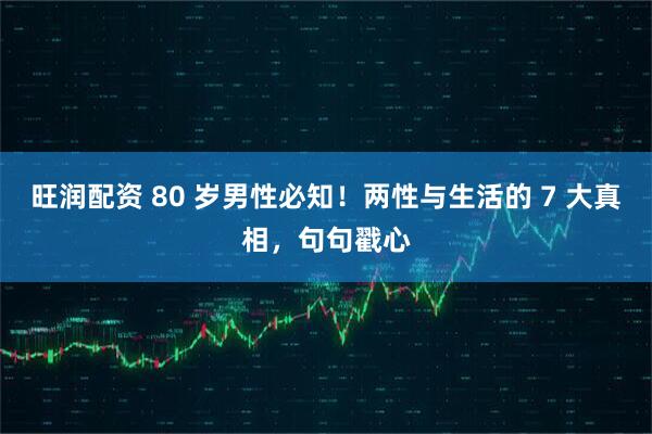 旺润配资 80 岁男性必知！两性与生活的 7 大真相，句句戳心