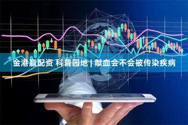 金港赢配资 科普园地 | 献血会不会被传染疾病
