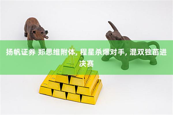 扬帆证券 郑思维附体, 程星杀爆对手, 混双独苗进决赛
