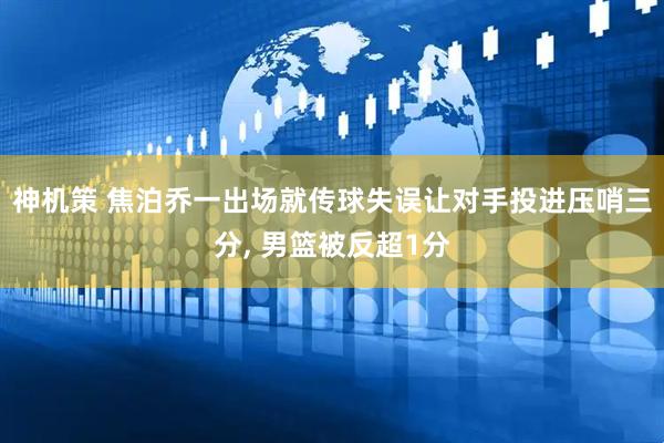 神机策 焦泊乔一出场就传球失误让对手投进压哨三分, 男篮被反超1分