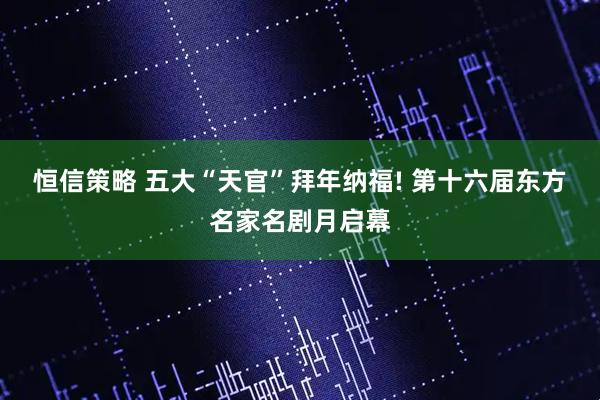恒信策略 五大“天官”拜年纳福! 第十六届东方名家名剧月启幕