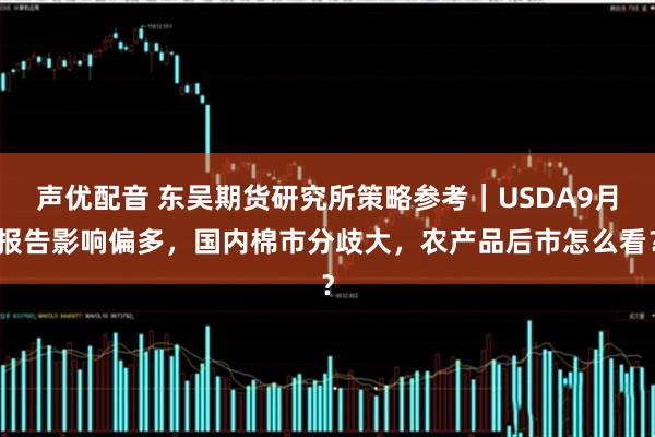 声优配音 东吴期货研究所策略参考｜USDA9月报告影响偏多，国内棉市分歧大，农产品后市怎么看？
