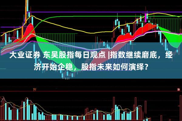大业证券 东吴股指每日观点 |指数继续磨底，经济开始企稳，股指未来如何演绎？