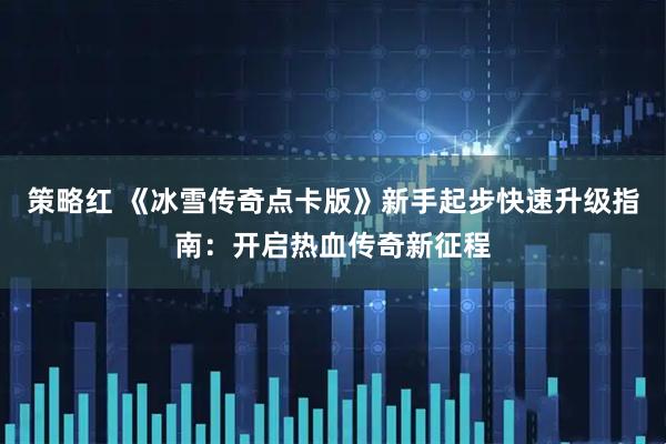 策略红 《冰雪传奇点卡版》新手起步快速升级指南：开启热血传奇新征程