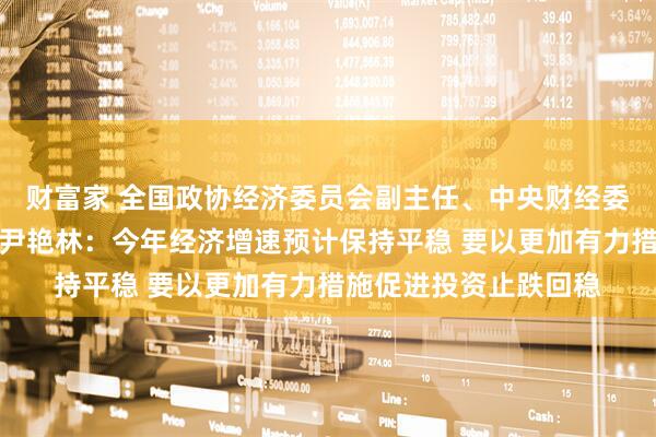 财富家 全国政协经济委员会副主任、中央财经委员会办公室原副主任尹艳林：今年经济增速预计保持平稳 要以更加有力措施促进投资止跌回稳