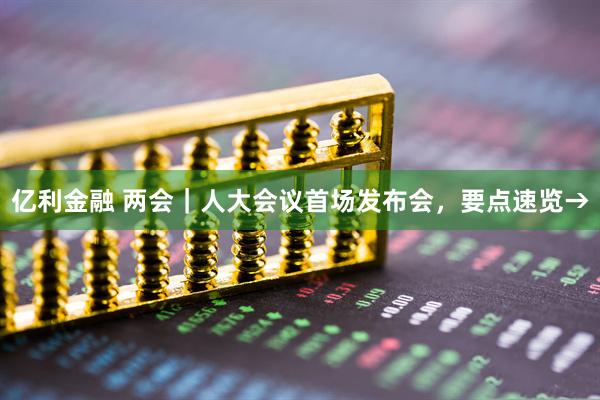 亿利金融 两会｜人大会议首场发布会，要点速览→