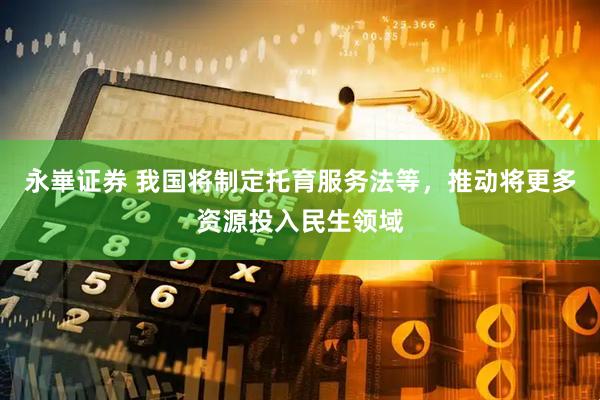 永崋证券 我国将制定托育服务法等，推动将更多资源投入民生领域