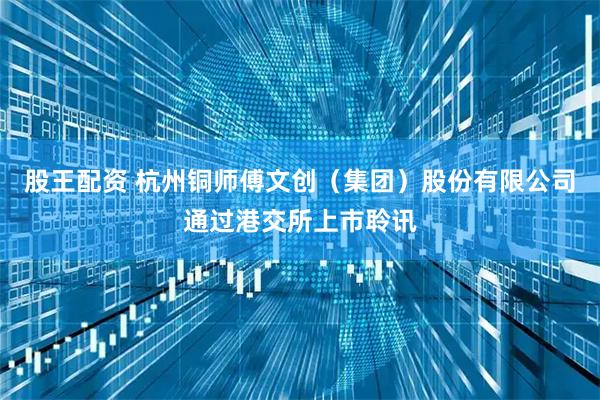 股王配资 杭州铜师傅文创（集团）股份有限公司通过港交所上市聆讯
