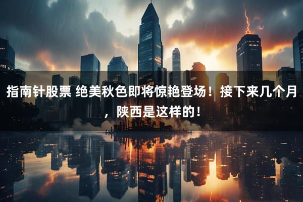 指南针股票 绝美秋色即将惊艳登场！接下来几个月，陕西是这样的！