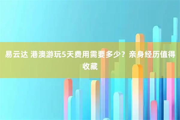 易云达 港澳游玩5天费用需要多少？亲身经历值得收藏